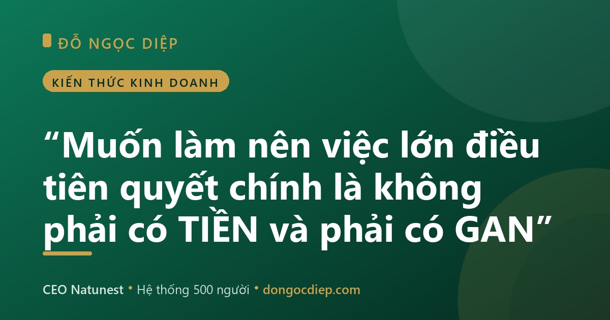 “Muốn làm nên việc lớn điều tiên quyết chính là không phải có TIỀN và phải có GAN”
