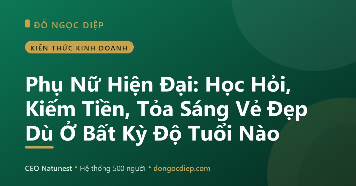 Phụ Nữ Hiện Đại: Học Hỏi, Kiếm Tiền, Tỏa Sáng Vẻ Đẹp Dù Ở Bất Kỳ Độ Tuổi Nào